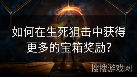 如何在生死狙击中获得更多的宝箱奖励？
