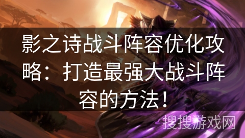 影之诗战斗阵容优化攻略：打造最强大战斗阵容的方法！