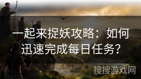 一起来捉妖攻略：如何迅速完成每日任务？