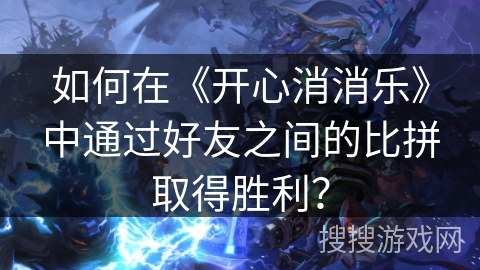 如何在《开心消消乐》中通过好友之间的比拼取得胜利？