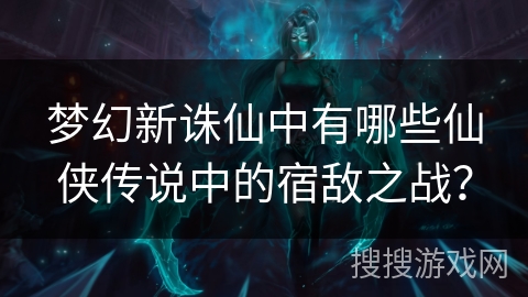 梦幻新诛仙中有哪些仙侠传说中的宿敌之战？