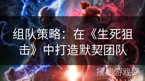 组队策略：在《生死狙击》中打造默契团队