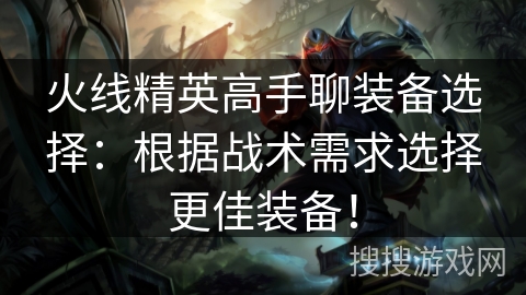 火线精英高手聊装备选择：根据战术需求选择更佳装备！