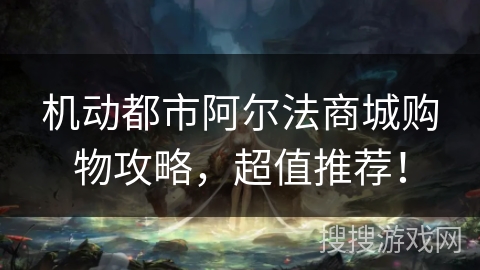 机动都市阿尔法商城购物攻略，超值推荐！