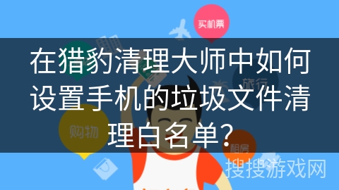 在猎豹清理大师中如何设置手机的垃圾文件清理白名单？