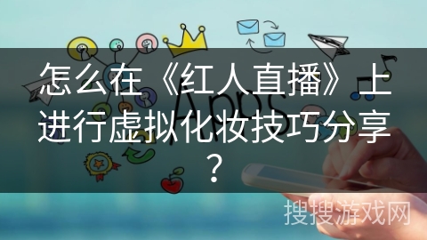 怎么在《红人直播》上进行虚拟化妆技巧分享？