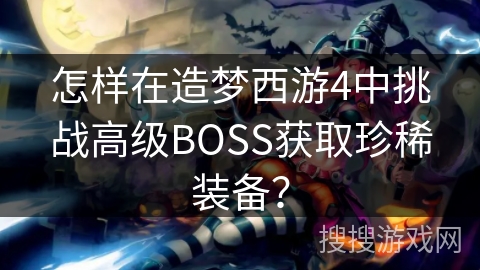 怎样在造梦西游4中挑战高级BOSS获取珍稀装备？