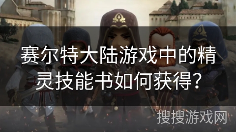 赛尔特大陆游戏中的精灵技能书如何获得？