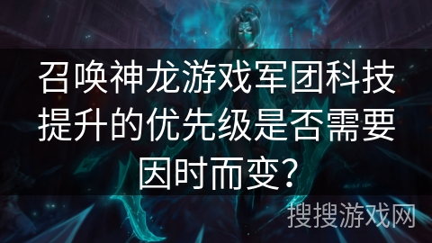 召唤神龙游戏军团科技提升的优先级是否需要因时而变？
