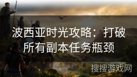 波西亚时光攻略：打破所有副本任务瓶颈