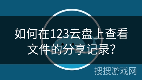如何在123云盘上查看文件的分享记录？