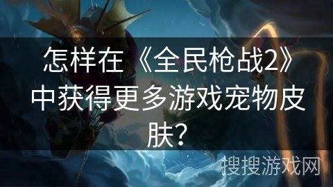 怎样在《全民枪战2》中获得更多游戏宠物皮肤？
