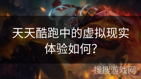 天天酷跑中的虚拟现实体验如何？