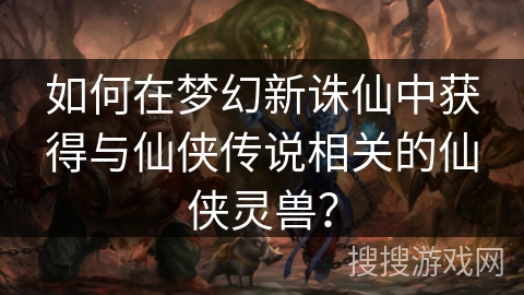 如何在梦幻新诛仙中获得与仙侠传说相关的仙侠灵兽？