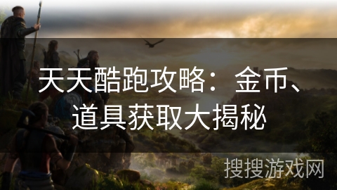 天天酷跑攻略：金币、道具获取大揭秘