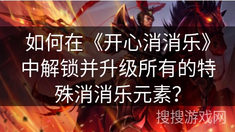 如何在《开心消消乐》中解锁并升级所有的特殊消消乐元素？