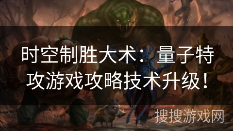 时空制胜大术：量子特攻游戏攻略技术升级！