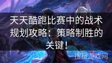 天天酷跑比赛中的战术规划攻略：策略制胜的关键！