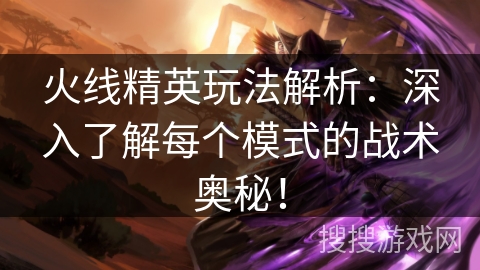 火线精英玩法解析：深入了解每个模式的战术奥秘！