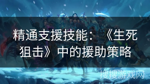 精通支援技能：《生死狙击》中的援助策略