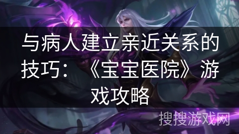 与病人建立亲近关系的技巧：《宝宝医院》游戏攻略