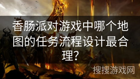 香肠派对游戏中哪个地图的任务流程设计最合理？