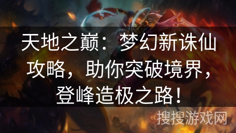 天地之巅：梦幻新诛仙攻略，助你突破境界，登峰造极之路！
