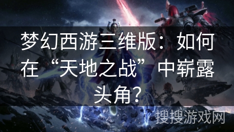 梦幻西游三维版：如何在“天地之战”中崭露头角？
