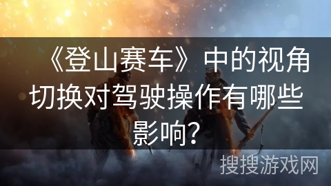 《登山赛车》中的视角切换对驾驶操作有哪些影响？