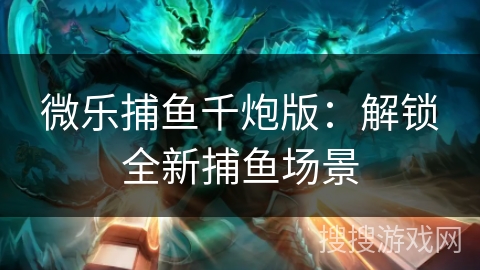微乐捕鱼千炮版：解锁全新捕鱼场景