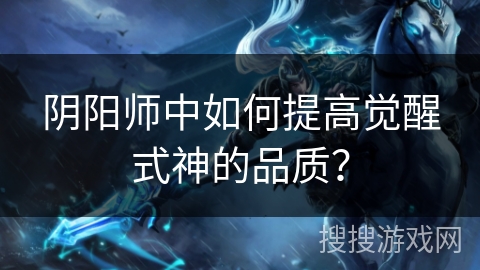 阴阳师中如何提高觉醒式神的品质？