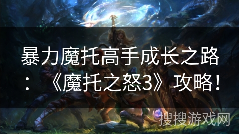 暴力魔托高手成长之路：《魔托之怒3》攻略！