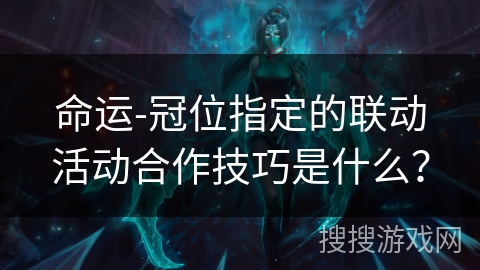 命运-冠位指定的联动活动合作技巧是什么？