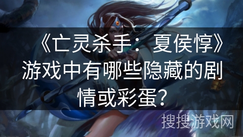 《亡灵杀手:夏侯惇》游戏中有哪些隐藏的剧情或彩蛋? 《亡灵杀手:夏侯惇》游戏中有哪些隐藏的剧情或彩蛋?