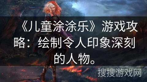 《儿童涂涂乐》游戏攻略:绘制令人印象深刻的人物。 《儿童涂涂乐》游戏攻略:绘制令人印象深刻的人物。