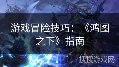 游戏冒险技巧：《鸿图之下》指南