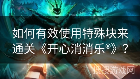 如何有效使用特殊块来通关《开心消消乐®》? 如何有效使用特殊块来通关《开心消消乐®》?