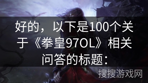 好的,以下是100个关于《拳皇97OL》相关问答的标题: 好的,以下是100个关于《拳皇97OL》相关问答的标题: