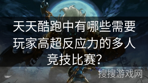 天天酷跑中有哪些需要玩家高超反应力的多人竞技比赛? 天天酷跑中有哪些需要玩家高超反应力的多人竞技比赛?