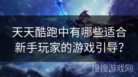 天天酷跑中有哪些适合新手玩家的游戏引导？