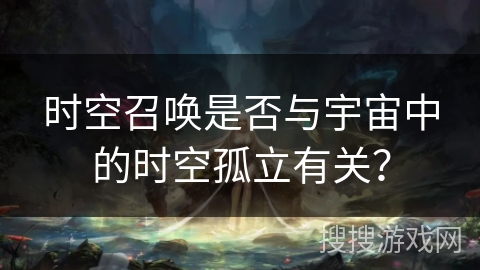 时空召唤是否与宇宙中的时空孤立有关? 时空召唤是否与宇宙中的时空孤立有关?