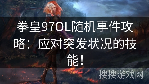 拳皇97OL随机事件攻略：应对突发状况的技能！