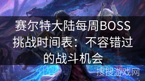 赛尔特大陆每周BOSS挑战时间表:不容错过的战斗机会 赛尔特大陆每周BOSS挑战时间表:不容错过的战斗机会