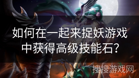 如何在一起来捉妖游戏中获得高级技能石？