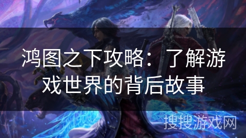 鸿图之下攻略：了解游戏世界的背后故事