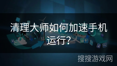 清理大师如何加速手机运行？