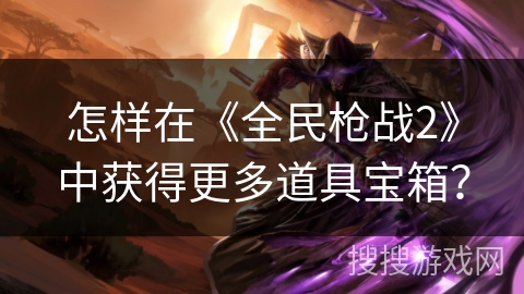 怎样在《全民枪战2》中获得更多道具宝箱? 怎样在《全民枪战2》中获得更多道具宝箱?
