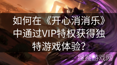 如何在《开心消消乐》中通过VIP特权获得独特游戏体验？