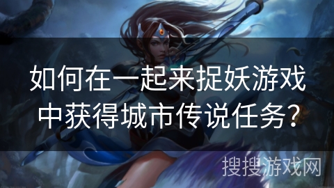 如何在一起来捉妖游戏中获得城市传说任务？