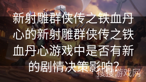 新射雕群侠传之铁血丹心的新射雕群侠传之铁血丹心游戏中是否有新的剧情决策影响？